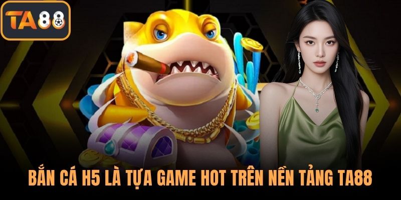 Bắn cá H5 là tựa game hot trên nền tảng TA88