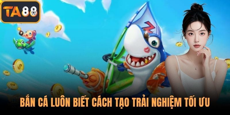 Bắn cá luôn biết cách tạo trải nghiệm tối ưu