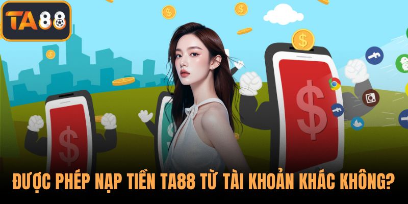 Được phép nạp tiền TA88 từ tài khoản khác không?