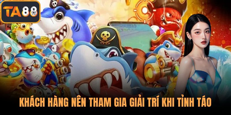 Khách hàng nên tham gia giải trí khi tỉnh táo