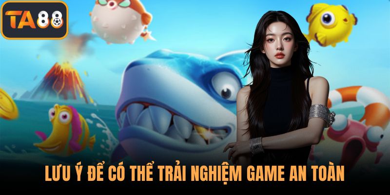 Lưu ý để có thể trải nghiệm game an toàn