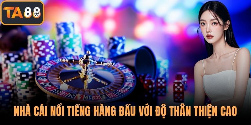 Nhà cái nổi tiếng hàng đầu với độ thân thiện cao