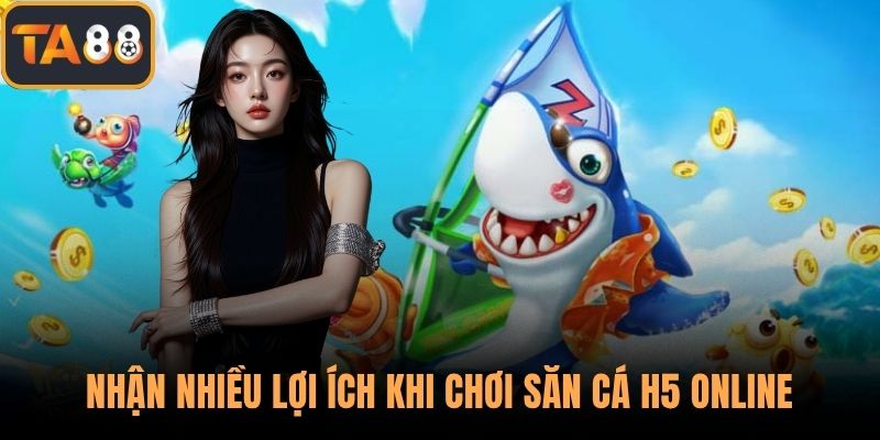 Nhận nhiều lợi ích khi chơi săn cá H5 online