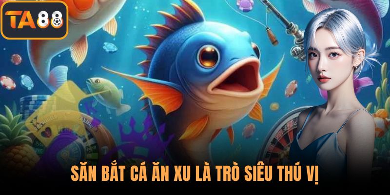 Săn bắt cá ăn xu là trò siêu thú vị